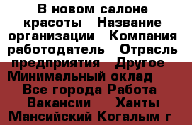 В новом салоне красоты › Название организации ­ Компания-работодатель › Отрасль предприятия ­ Другое › Минимальный оклад ­ 1 - Все города Работа » Вакансии   . Ханты-Мансийский,Когалым г.